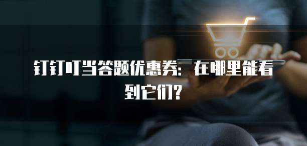 钉钉叮当答题优惠券:在哪里能看到它们?