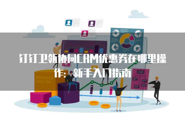 钉钉卫瓴协同CRM优惠券在哪里操作:新手入门指南