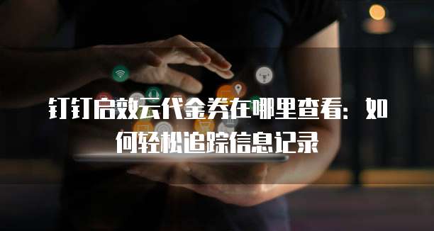 钉钉启效云代金券在哪里查看:如何轻松追踪信息记录