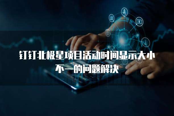 钉钉北极星项目活动时间显示大小不一的问题解决