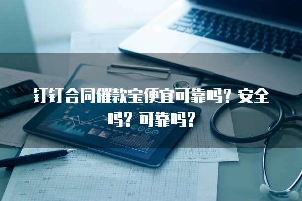 钉钉合同催款宝便宜可靠吗?安全吗?可靠吗?