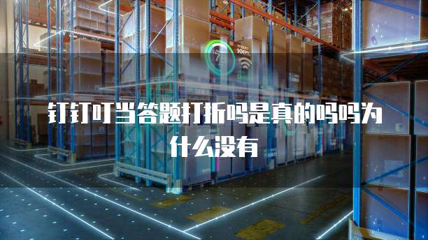 钉钉叮当答题打折吗是真的吗吗为什么没有