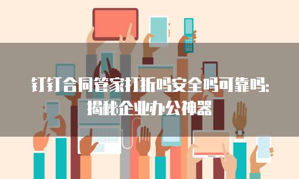 钉钉合同管家打折吗安全吗可靠吗:揭秘企业办公神器