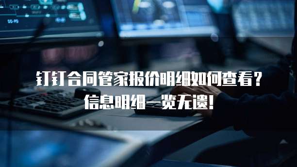 钉钉合同管家报价明细如何查看?信息明细一览无遗!