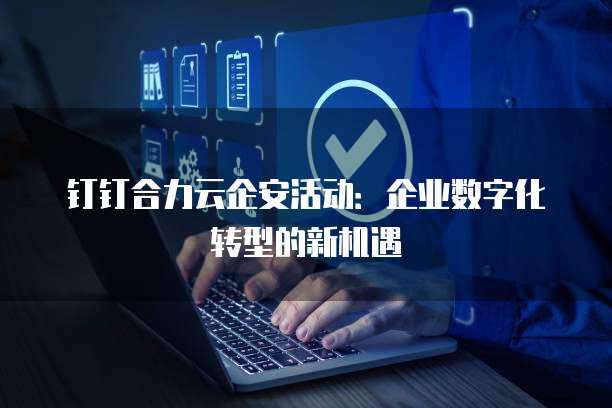 钉钉合力云企安活动:企业数字化转型的新机遇