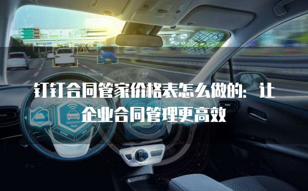 钉钉合同管家价格表怎么做的:让企业合同管理更高效