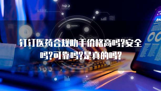 钉钉医药合规助手价格高吗?安全吗?可靠吗?是真的吗?