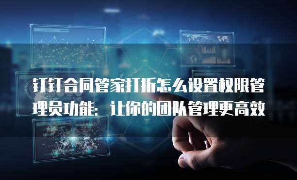 钉钉合同管家打折怎么设置权限管理员功能:让你的团队管理更高效