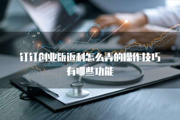 钉钉创业版返利怎么弄的操作技巧有哪些功能
