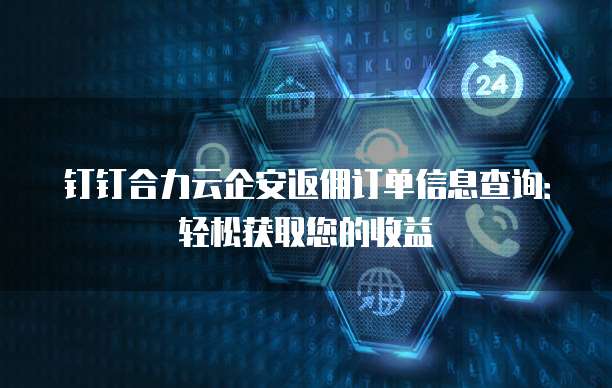 钉钉合力云企安返佣订单信息查询:轻松获取您的收益