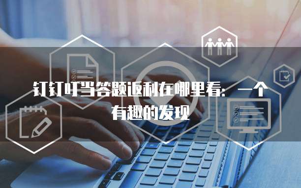 钉钉叮当答题返利在哪里看:一个有趣的发现