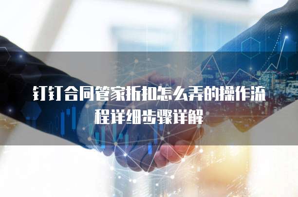 钉钉合同管家折扣怎么弄的操作流程详细步骤详解