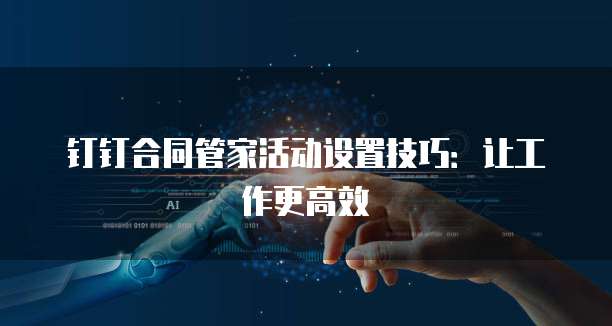 钉钉合同管家活动设置技巧:让工作更高效