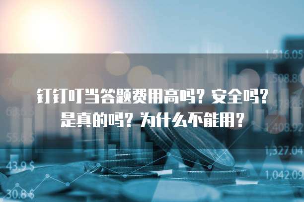钉钉叮当答题费用高吗?安全吗?是真的吗?为什么不能用?