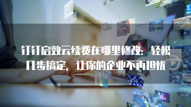 钉钉启效云续费在哪里修改:轻松几步搞定,让你的企业不再担忧