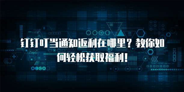 钉钉叮当通知返利在哪里?教你如何轻松获取福利!