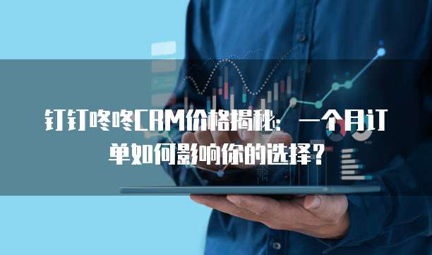 钉钉咚咚CRM价格揭秘:一个月订单如何影响你的选择?