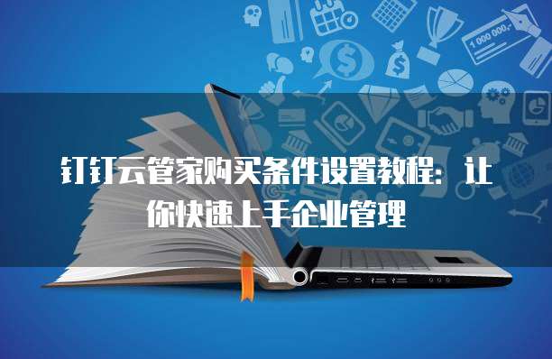钉钉云管家购买条件设置教程:让你快速上手企业管理