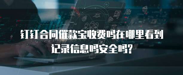 钉钉合同催款宝收费吗在哪里看到记录信息吗安全吗?