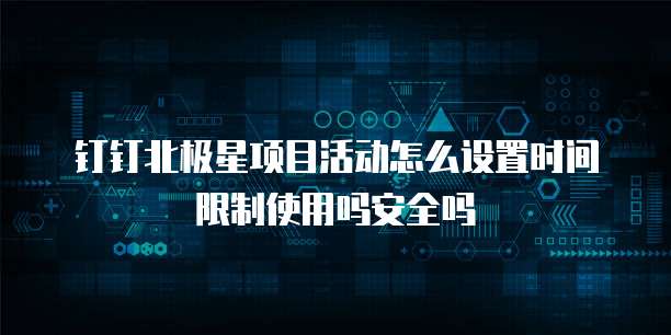 钉钉北极星项目活动怎么设置时间限制使用吗安全吗