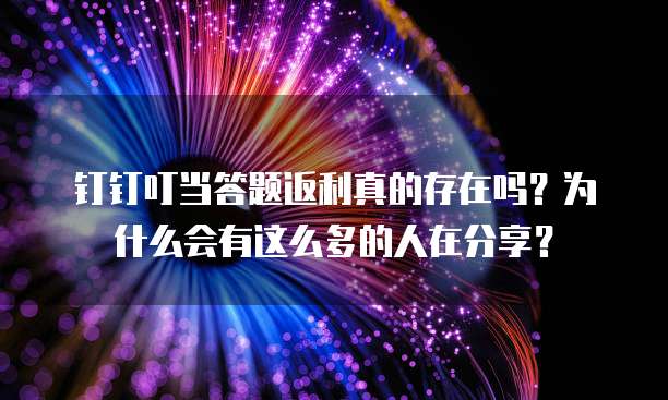钉钉叮当答题返利真的存在吗？为什么会有这么多的人在分享？