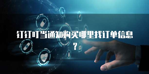 钉钉叮当通知购买哪里找订单信息？