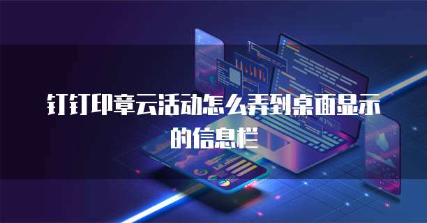钉钉印章云活动怎么弄到桌面显示的信息栏