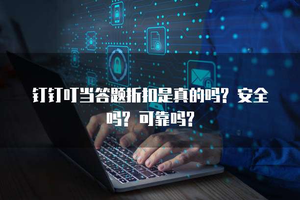 钉钉叮当答题折扣是真的吗? 安全吗? 可靠吗?