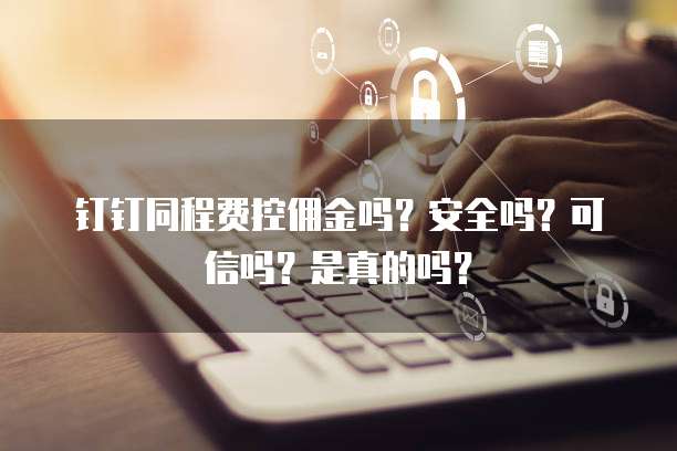 钉钉同程费控佣金吗?安全吗?可信吗?是真的吗?