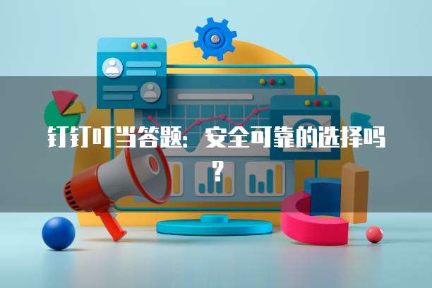 钉钉叮当答题:安全可靠的选择吗?