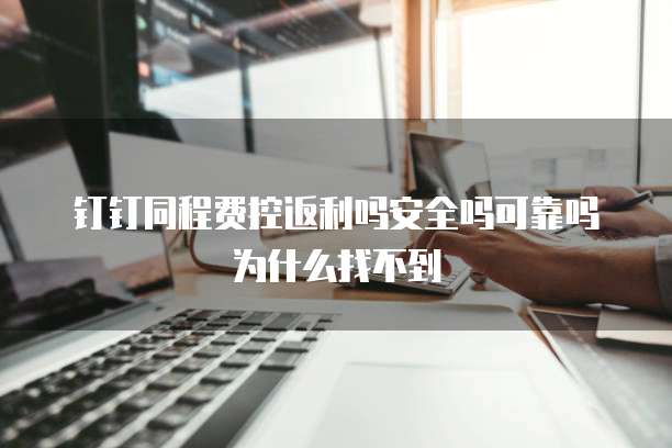 钉钉同程费控返利吗安全吗可靠吗为什么找不到