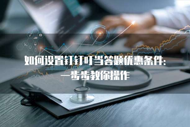 如何设置钉钉叮当答题优惠条件:一步步教你操作