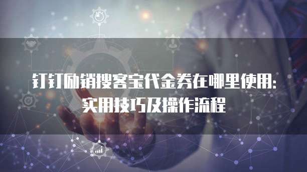 钉钉励销搜客宝代金券在哪里使用:实用技巧及操作流程