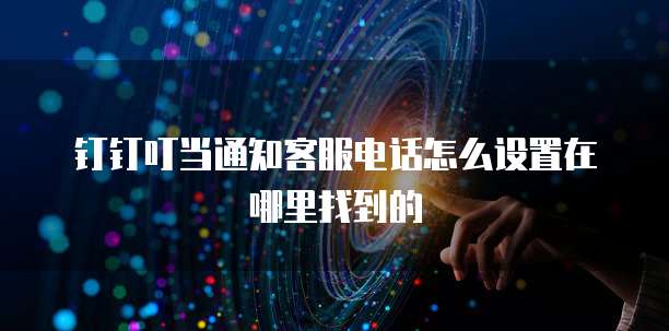 钉钉叮当通知客服电话怎么设置在哪里找到的
