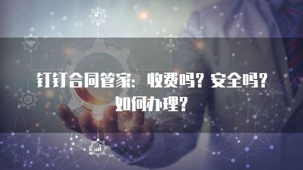 钉钉合同管家：收费吗？安全吗？如何办理？
