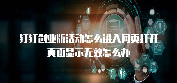 钉钉创业版活动怎么进入网页打开页面显示无效怎么办