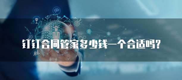 钉钉合同管家多少钱一个合适吗?