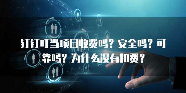 钉钉叮当项目收费吗?安全吗?可靠吗?为什么没有扣费?