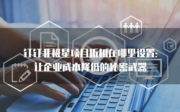 钉钉北极星项目折扣在哪里设置:让企业成本降低的秘密武器