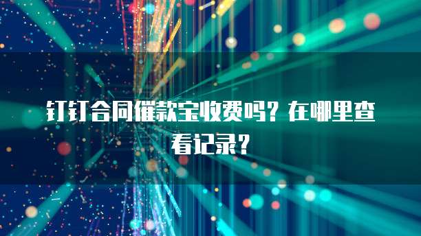 钉钉合同催款宝收费吗?在哪里查看记录?