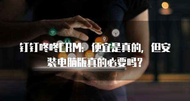 钉钉咚咚CRM:便宜是真的,但安装电脑版真的必要吗?