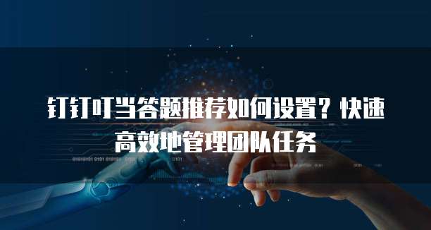 钉钉叮当答题推荐如何设置?快速高效地管理团队任务