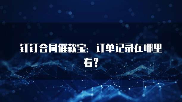 钉钉合同催款宝:订单记录在哪里看?