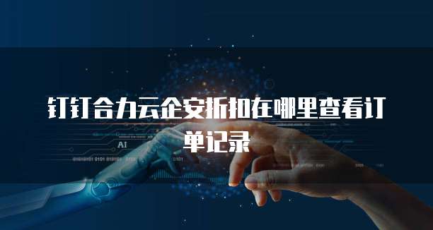 钉钉合力云企安折扣在哪里查看订单记录