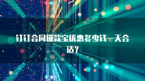 钉钉合同催款宝优惠多少钱一天合适?