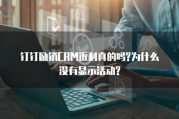 钉钉励销CRM返利真的吗?为什么没有显示活动?