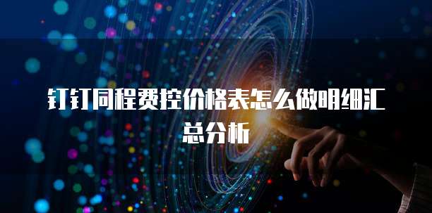 钉钉同程费控价格表怎么做明细汇总分析