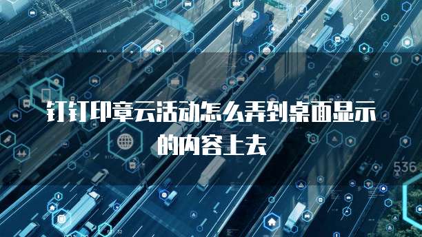 钉钉印章云活动怎么弄到桌面显示的内容上去