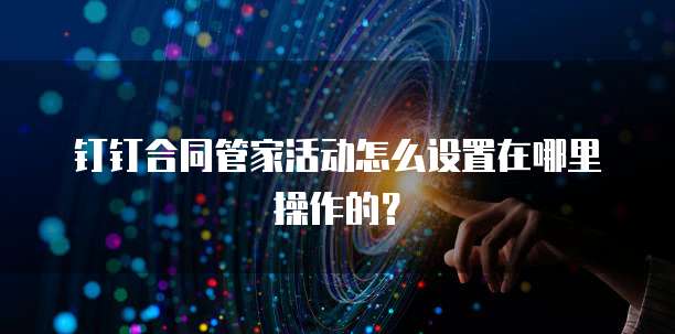 钉钉合同管家活动怎么设置在哪里操作的？