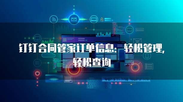钉钉合同管家订单信息:轻松管理,轻松查询